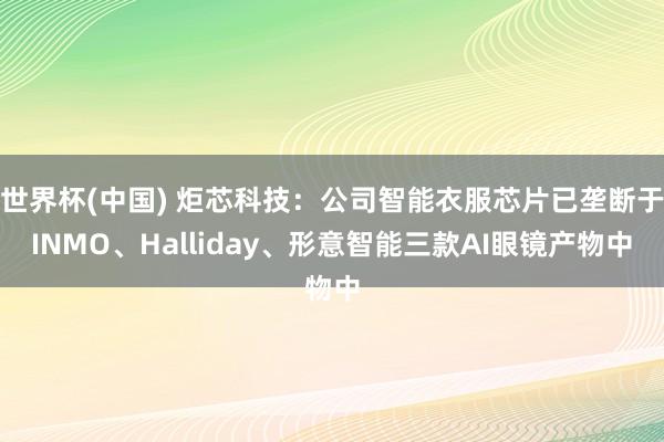 世界杯(中国) 炬芯科技：公司智能衣服芯片已垄断于INMO、Halliday、形意智能三款AI眼镜产物中