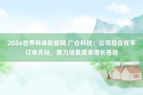 2026世界杯体彩官网 广合科技：公司现在在手订单充裕，算力场景需求增长苍劲