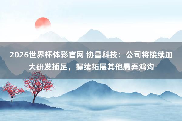 2026世界杯体彩官网 协昌科技：公司将接续加大研发插足，握续拓展其他愚弄鸿沟