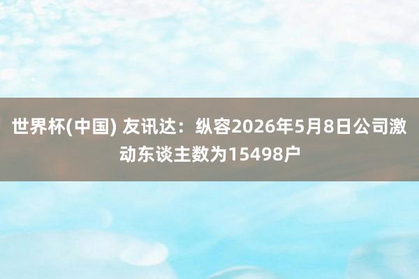 世界杯(中国) 友讯达：纵容2026年5月8日公司激动东谈主数为15498户