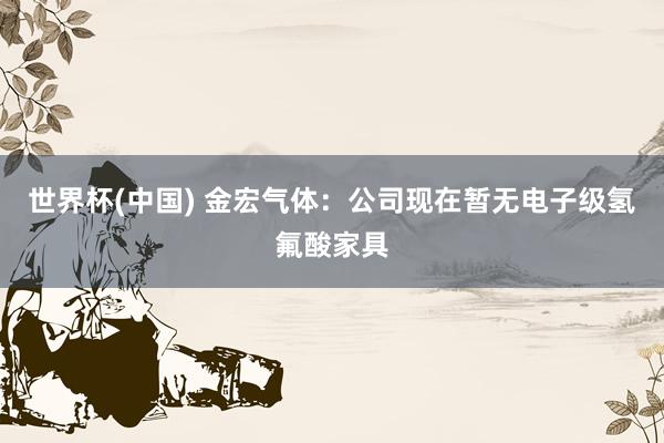 世界杯(中国) 金宏气体：公司现在暂无电子级氢氟酸家具