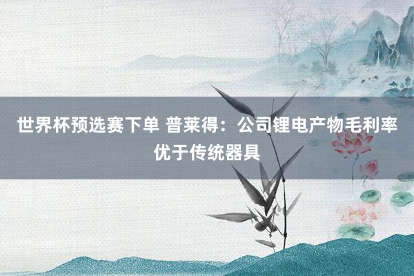 世界杯预选赛下单 普莱得：公司锂电产物毛利率优于传统器具