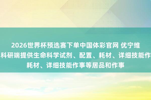 2026世界杯预选赛下单中国体彩官网 优宁维：公司主要面向科研端提供生命科学试剂、配置、耗材、详细技能作事等居品和作事