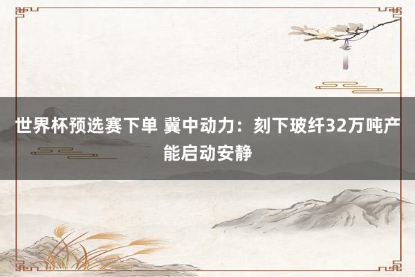 世界杯预选赛下单 冀中动力：刻下玻纤32万吨产能启动安静