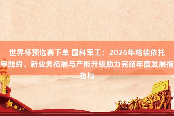 世界杯预选赛下单 国科军工：2026年络续依托订单践约、新业务拓展与产能升级助力完结年度发展指标