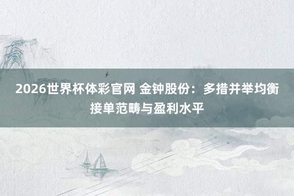 2026世界杯体彩官网 金钟股份：多措并举均衡接单范畴与盈利水平