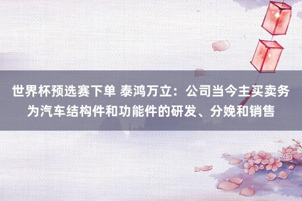 世界杯预选赛下单 泰鸿万立：公司当今主买卖务为汽车结构件和功能件的研发、分娩和销售