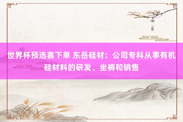 世界杯预选赛下单 东岳硅材：公司专科从事有机硅材料的研发、坐褥和销售