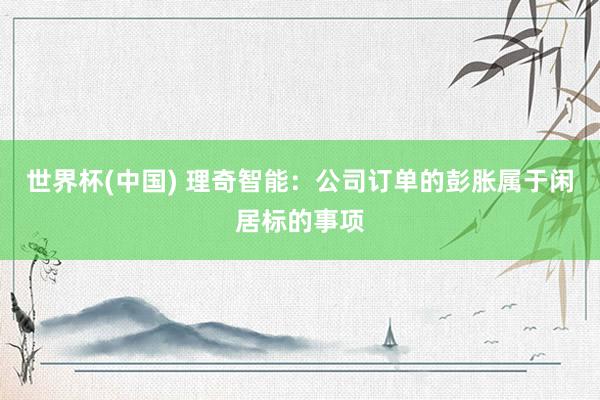 世界杯(中国) 理奇智能：公司订单的彭胀属于闲居标的事项