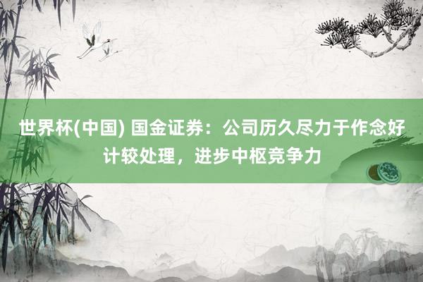 世界杯(中国) 国金证券：公司历久尽力于作念好计较处理，进步中枢竞争力