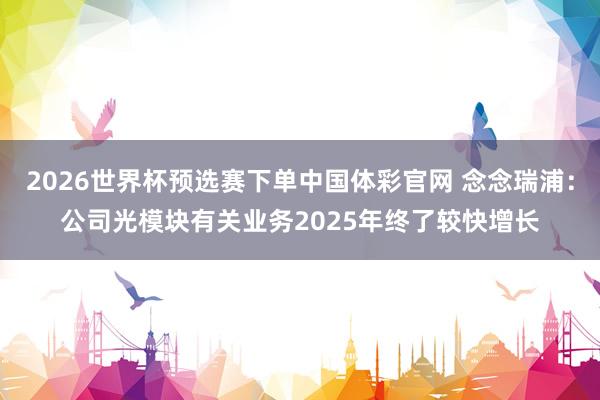 2026世界杯预选赛下单中国体彩官网 念念瑞浦：公司光模块有关业务2025年终了较快增长