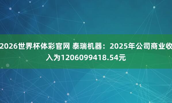 2026世界杯体彩官网 泰瑞机器：2025年公司商业收入为1206099418.54元