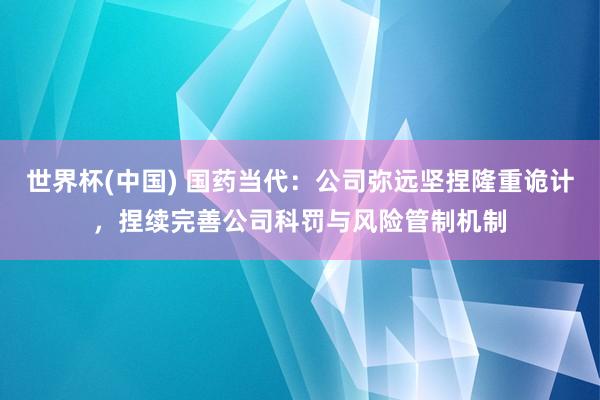世界杯(中国) 国药当代：公司弥远坚捏隆重诡计，捏续完善公司科罚与风险管制机制