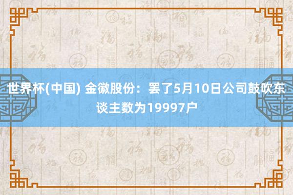 世界杯(中国) 金徽股份：罢了5月10日公司鼓吹东谈主数为19997户