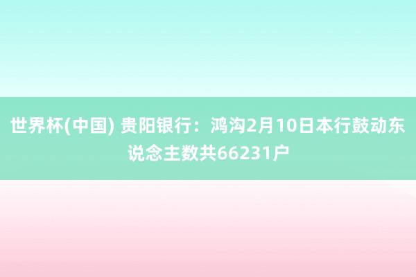世界杯(中国) 贵阳银行：鸿沟2月10日本行鼓动东说念主数共66231户