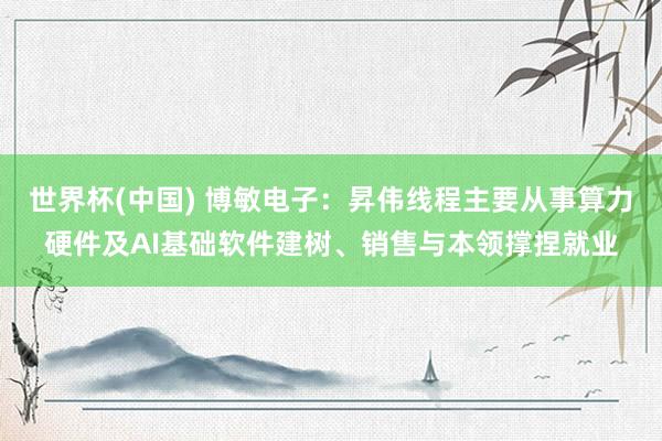 世界杯(中国) 博敏电子：昇伟线程主要从事算力硬件及AI基础软件建树、销售与本领撑捏就业