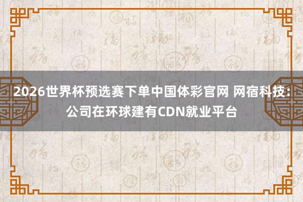2026世界杯预选赛下单中国体彩官网 网宿科技：公司在环球建有CDN就业平台