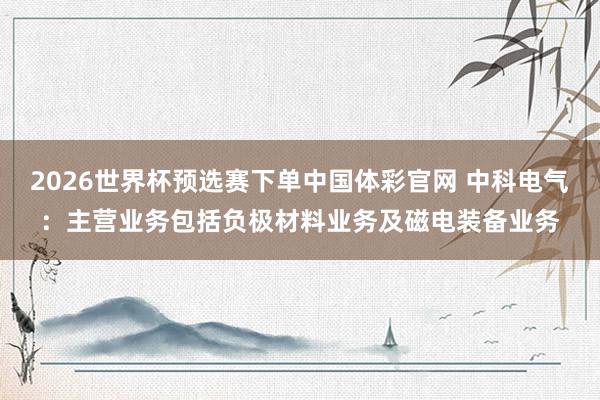 2026世界杯预选赛下单中国体彩官网 中科电气：主营业务包括负极材料业务及磁电装备业务