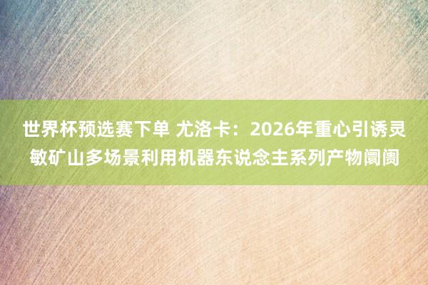 世界杯预选赛下单 尤洛卡：2026年重心引诱灵敏矿山多场景利用机器东说念主系列产物阛阓
