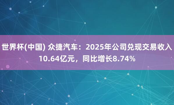 世界杯(中国) 众捷汽车：2025年公司兑现交易收入10.64亿元，同比增长8.74%