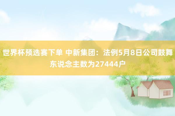 世界杯预选赛下单 中新集团：法例5月8日公司鼓舞东说念主数为27444户