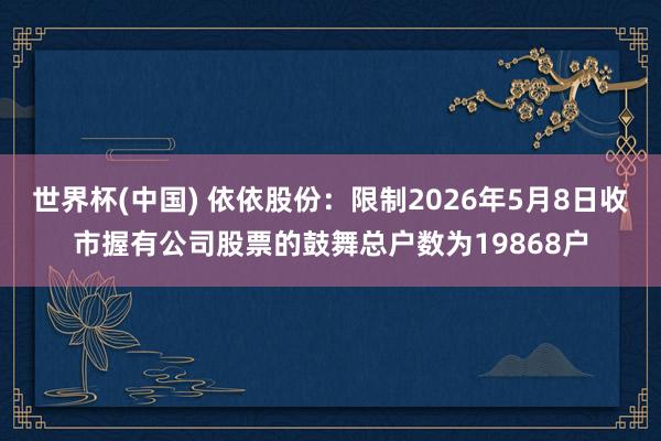 世界杯(中国) 依依股份：限制2026年5月8日收市握有公司股票的鼓舞总户数为19868户
