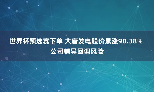 世界杯预选赛下单 大唐发电股价累涨90.38% 公司辅导回调风险