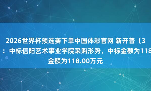 2026世界杯预选赛下单中国体彩官网 新开普（300248）：中标信阳艺术事业学院采购形势，中标金额为118.00万元