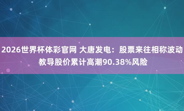 2026世界杯体彩官网 大唐发电：股票来往相称波动 教导股价累计高潮90.38%风险