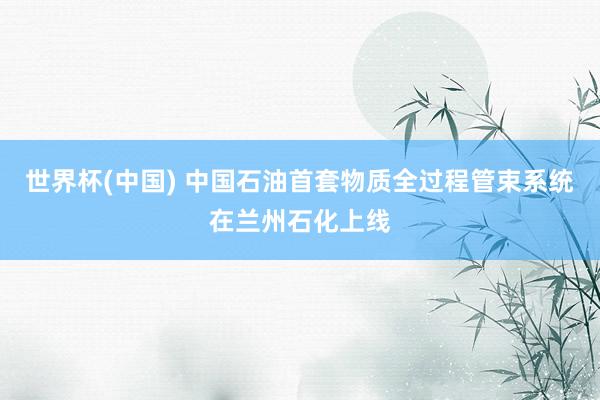 世界杯(中国) 中国石油首套物质全过程管束系统在兰州石化上线