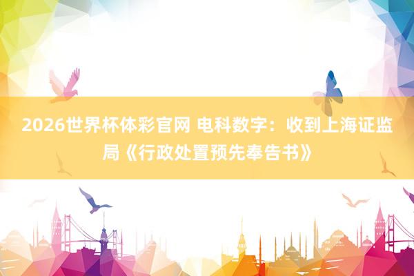 2026世界杯体彩官网 电科数字：收到上海证监局《行政处置预先奉告书》