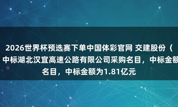 2026世界杯预选赛下单中国体彩官网 交建股份（603815）：中标湖北汉宜高速公路有限公司采购名目，中标金额为1.81亿元