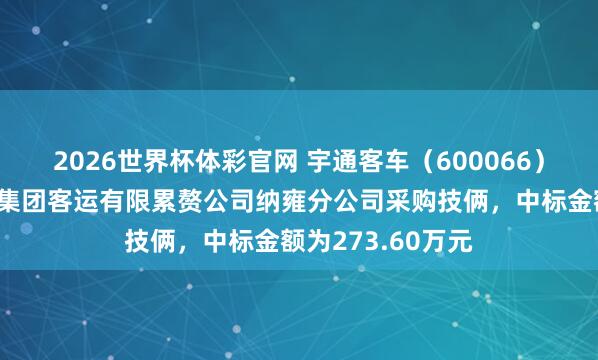2026世界杯体彩官网 宇通客车（600066）：中标毕节走运集团客运有限累赘公司纳雍分公司采购技俩，中标金额为273.60万元