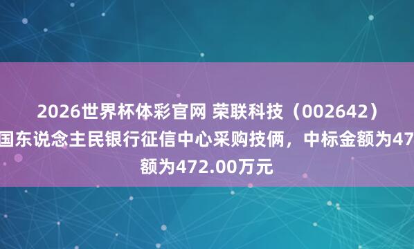 2026世界杯体彩官网 荣联科技（002642）：中标中国东说念主民银行征信中心采购技俩，中标金额为472.00万元
