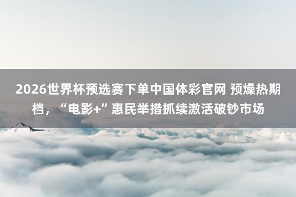 2026世界杯预选赛下单中国体彩官网 预燥热期档，“电影+”惠民举措抓续激活破钞市场