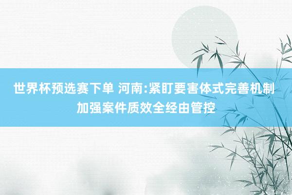 世界杯预选赛下单 河南:紧盯要害体式完善机制 加强案件质效全经由管控