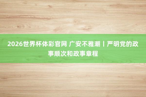 2026世界杯体彩官网 广安不雅潮丨严明党的政事顺次和政事章程