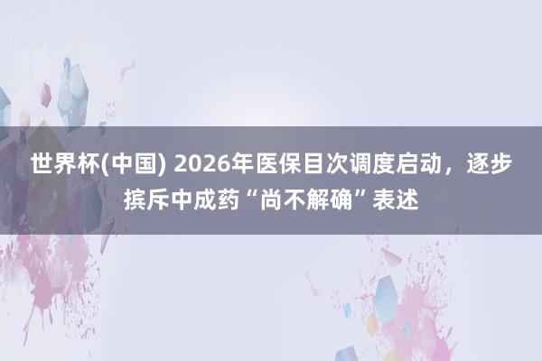 世界杯(中国) 2026年医保目次调度启动，逐步摈斥中成药“尚不解确”表述