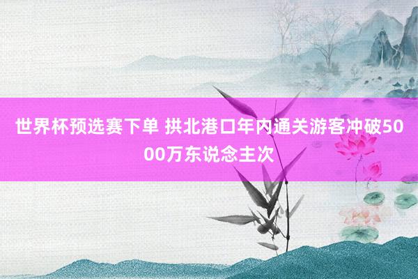 世界杯预选赛下单 拱北港口年内通关游客冲破5000万东说念主次