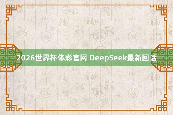 2026世界杯体彩官网 DeepSeek最新回话