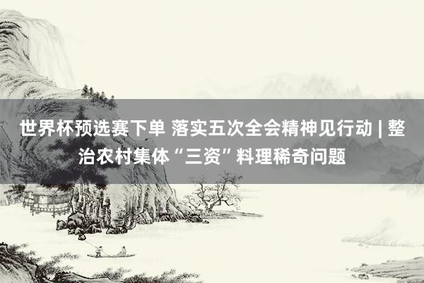 世界杯预选赛下单 落实五次全会精神见行动 | 整治农村集体“三资”料理稀奇问题