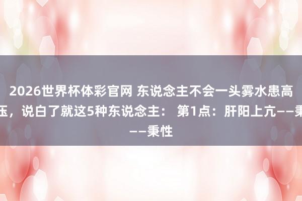 2026世界杯体彩官网 东说念主不会一头雾水患高血压，说白了就这5种东说念主： 第1点：肝阳上亢——秉性