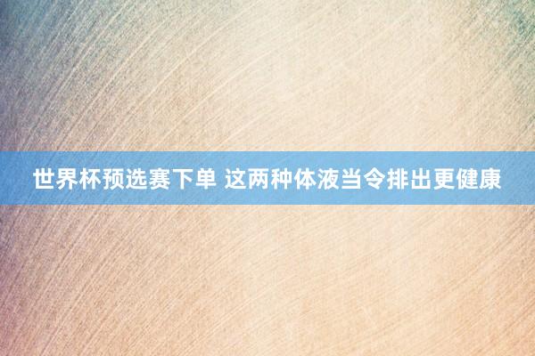 世界杯预选赛下单 这两种体液　当令排出更健康