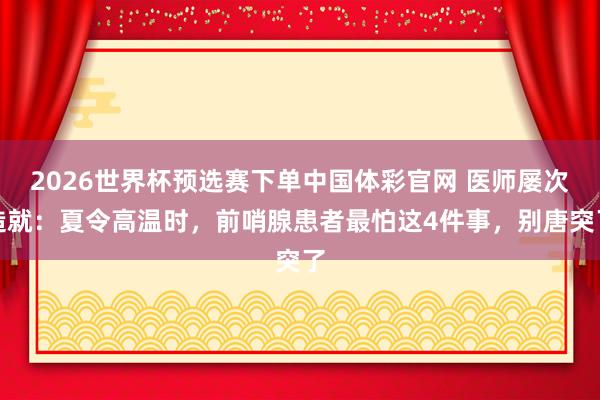 2026世界杯预选赛下单中国体彩官网 医师屡次造就：夏令高温时，前哨腺患者最怕这4件事，别唐突了
