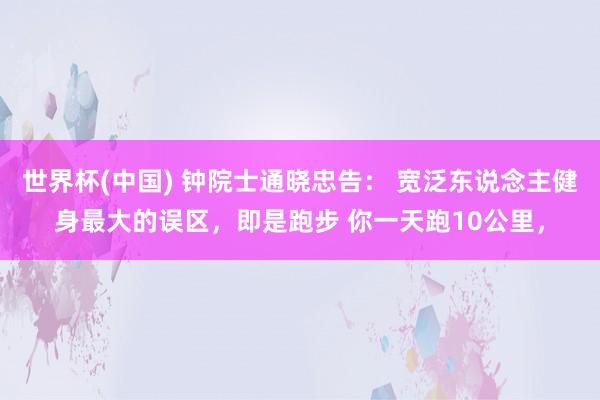 世界杯(中国) 钟院士通晓忠告： 宽泛东说念主健身最大的误区，即是跑步 你一天跑10公里，