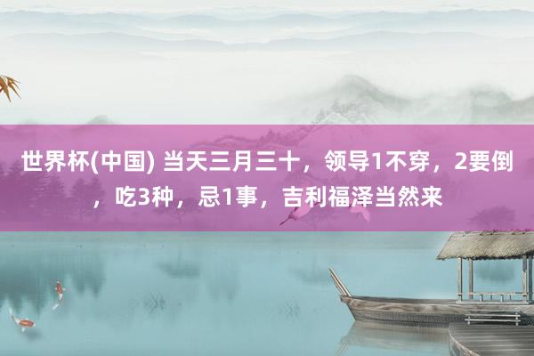 世界杯(中国) 当天三月三十，领导1不穿，2要倒，吃3种，忌1事，吉利福泽当然来