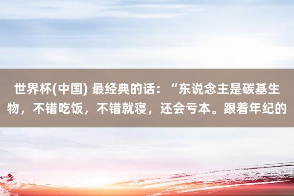 世界杯(中国) 最经典的话：“东说念主是碳基生物，不错吃饭，不错就寝，还会亏本。跟着年纪的