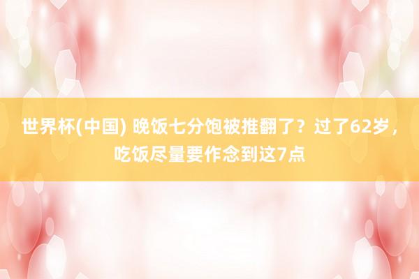 世界杯(中国) 晚饭七分饱被推翻了？过了62岁，吃饭尽量要作念到这7点
