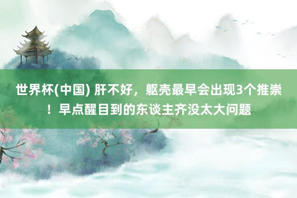 世界杯(中国) 肝不好，躯壳最早会出现3个推崇！早点醒目到的东谈主齐没太大问题