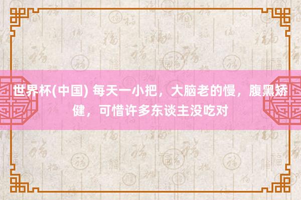 世界杯(中国) 每天一小把，大脑老的慢，腹黑矫健，可惜许多东谈主没吃对